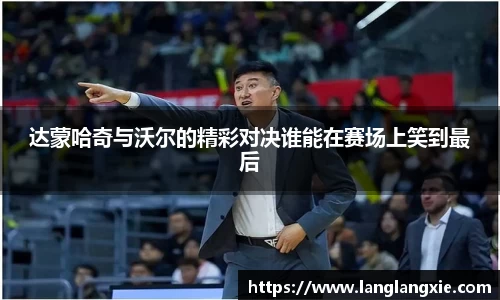 达蒙哈奇与沃尔的精彩对决谁能在赛场上笑到最后