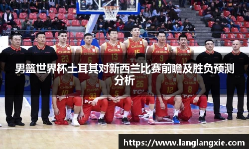 男篮世界杯土耳其对新西兰比赛前瞻及胜负预测分析